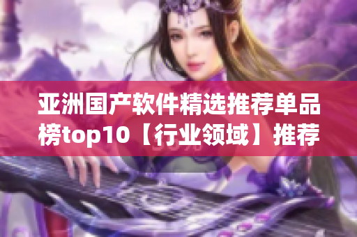 亞洲國產(chǎn)軟件精選推薦單品榜top10【行業(yè)領(lǐng)域】推薦【軟件類別】！