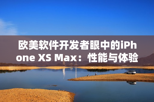 歐美軟件開發(fā)者眼中的iPhone XS Max：性能與體驗(yàn)如何？