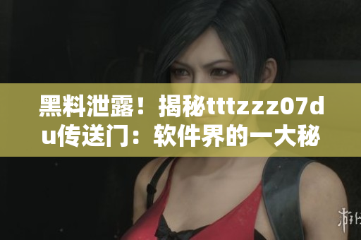 黑料泄露！揭秘tttzzz07du傳送門：軟件界的一大秘密