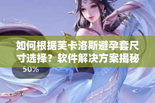 如何根據(jù)芙卡洛斯避孕套尺寸選擇？軟件解決方案揭秘