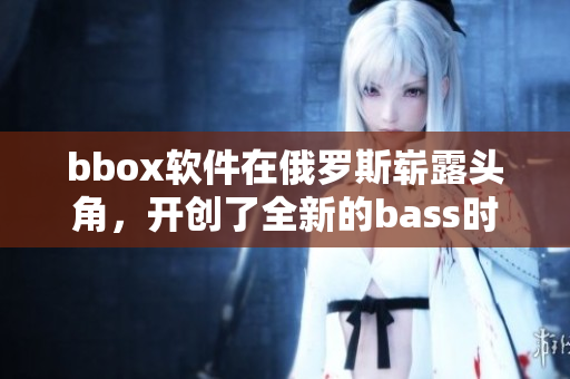 bbox軟件在俄羅斯嶄露頭角，開創(chuàng)了全新的bass時(shí)代