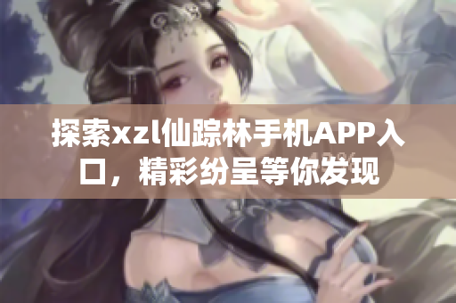 探索xzl仙蹤林手機(jī)APP入口，精彩紛呈等你發(fā)現(xiàn)