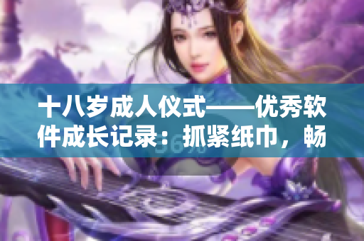 十八歲成人儀式——優(yōu)秀軟件成長記錄：抓緊紙巾，暢享技術(shù)探索之路