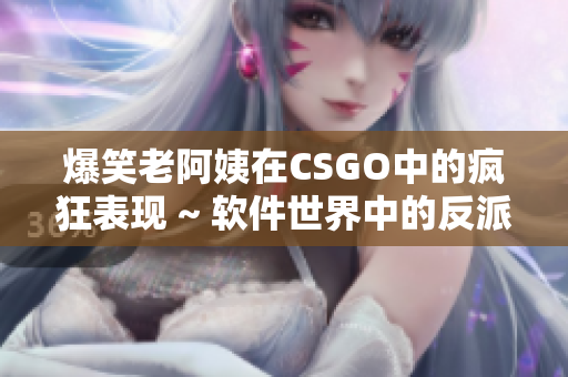 爆笑老阿姨在CSGO中的瘋狂表現(xiàn) ~ 軟件世界中的反派大媽身影