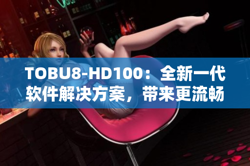 TOBU8-HD100：全新一代軟件解決方案，帶來更流暢體驗