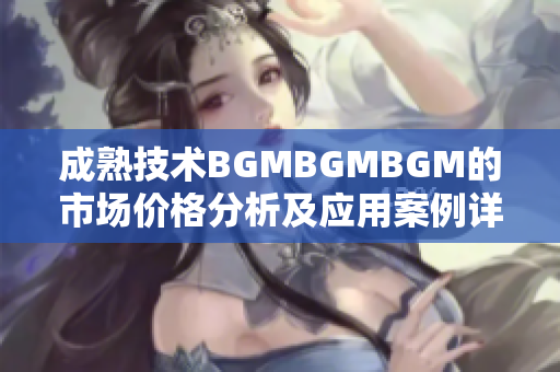 成熟技術(shù)BGMBGMBGM的市場價格分析及應(yīng)用案例詳解