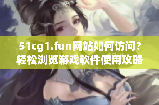 51cg1.fun網(wǎng)站如何訪問？輕松瀏覽游戲軟件使用攻略