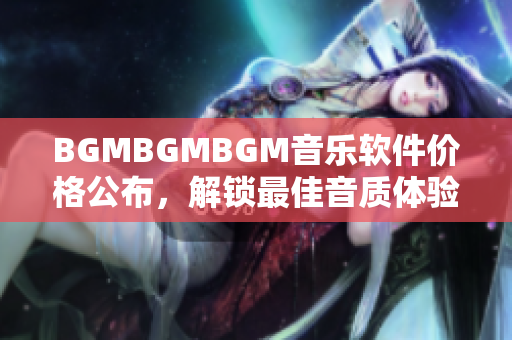 BGMBGMBGM音樂軟件價(jià)格公布，解鎖最佳音質(zhì)體驗(yàn)