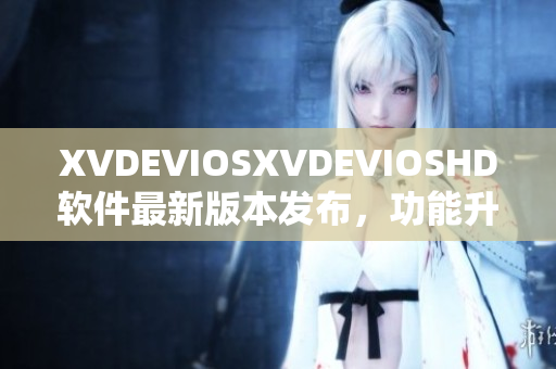 XVDEVIOSXVDEVIOSHD軟件最新版本發(fā)布，功能升級(jí)全面提升