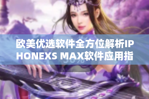 歐美優(yōu)選軟件全方位解析IPHONEXS MAX軟件應(yīng)用指南