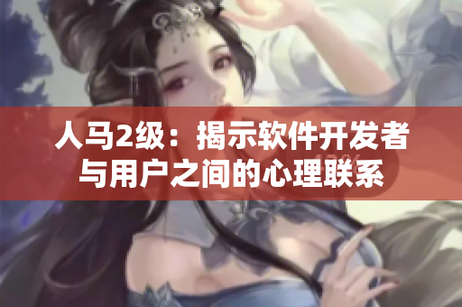 人馬2級：揭示軟件開發(fā)者與用戶之間的心理聯(lián)系