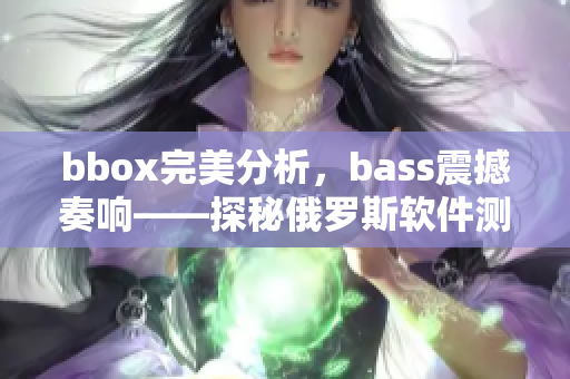 bbox完美分析，bass震撼奏響——探秘俄羅斯軟件測評