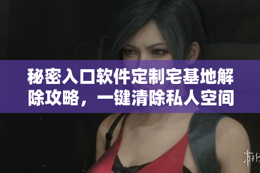 秘密入口軟件定制宅基地解除攻略，一鍵清除私人空間保護(hù)措施