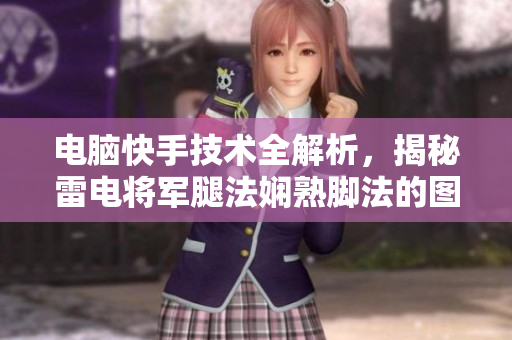 電腦快手技術(shù)全解析，揭秘雷電將軍腿法嫻熟腳法的圖片流程詳解