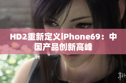 HD2重新定義iPhone69：中國(guó)產(chǎn)品創(chuàng)新高峰