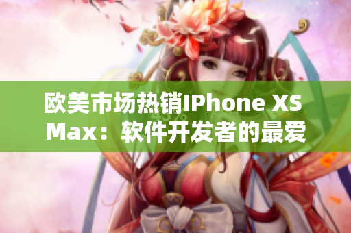 歐美市場熱銷IPhone XS Max：軟件開發(fā)者的最愛