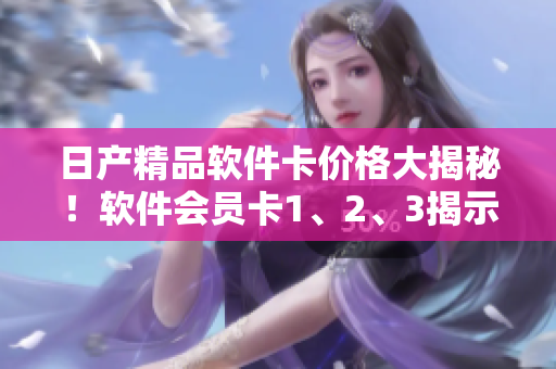 日產(chǎn)精品軟件卡價(jià)格大揭秘！軟件會(huì)員卡1、2、3揭示！