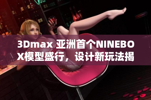 3Dmax 亞洲首個NINEBOX模型盛行，設(shè)計新玩法揭秘