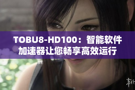 TOBU8-HD100：智能軟件加速器讓您暢享高效運(yùn)行