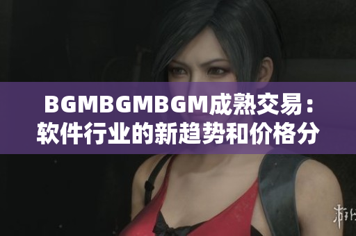 BGMBGMBGM成熟交易：軟件行業(yè)的新趨勢和價格分析
