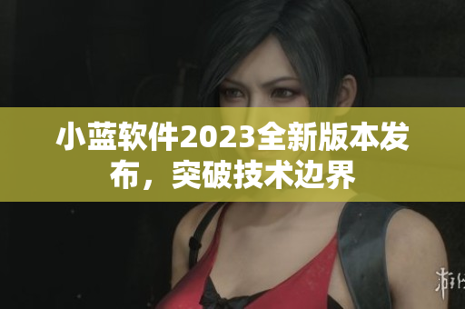 小藍(lán)軟件2023全新版本發(fā)布，突破技術(shù)邊界