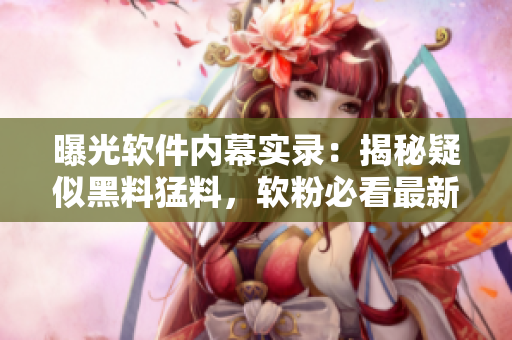 曝光軟件內(nèi)幕實(shí)錄：揭秘疑似黑料猛料，軟粉必看最新爆料