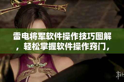 雷電將軍軟件操作技巧圖解，輕松掌握軟件操作竅門，實(shí)用技術(shù)一網(wǎng)打盡