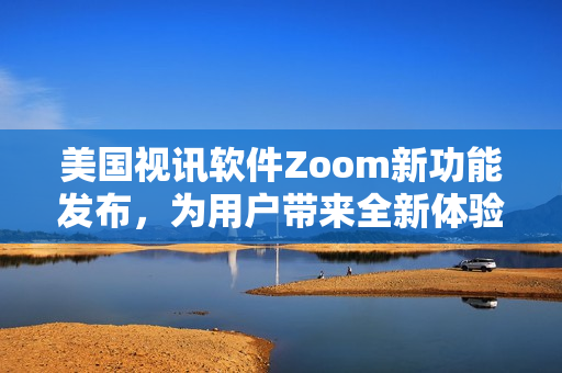 美國視訊軟件Zoom新功能發(fā)布，為用戶帶來全新體驗