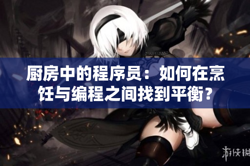 廚房中的程序員：如何在烹飪與編程之間找到平衡？