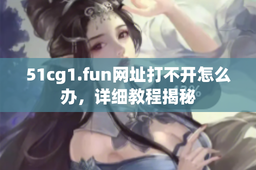 51cg1.fun網(wǎng)址打不開怎么辦，詳細(xì)教程揭秘