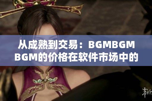 從成熟到交易：BGMBGMBGM的價(jià)格在軟件市場中的漲勢