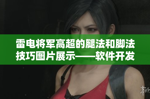 雷電將軍高超的腿法和腳法技巧圖片展示——軟件開發(fā)者如何提升編程技能？