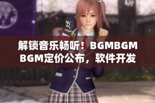 解鎖音樂暢聽！BGMBGMBGM定價公布，軟件開發(fā)者必讀