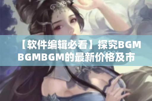 【軟件編輯必看】探究BGMBGMBGM的最新價(jià)格及市場(chǎng)趨勢(shì)