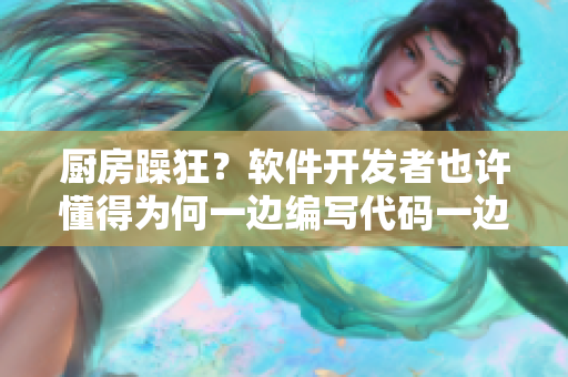 廚房躁狂？軟件開(kāi)發(fā)者也許懂得為何一邊編寫(xiě)代碼一邊焦躁不安