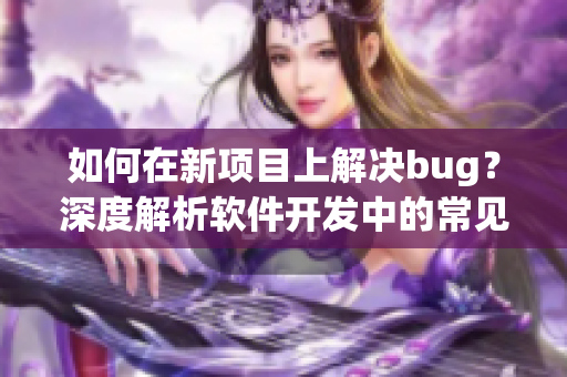 如何在新項目上解決bug？深度解析軟件開發(fā)中的常見問題