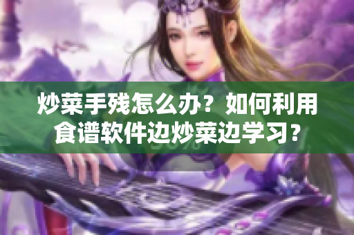 炒菜手殘怎么辦？如何利用食譜軟件邊炒菜邊學習？