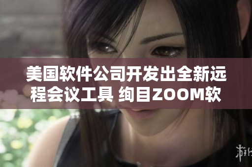 美國軟件公司開發(fā)出全新遠(yuǎn)程會議工具 絢目ZOOM軟介紹