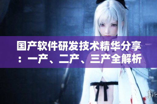 國產(chǎn)軟件研發(fā)技術(shù)精華分享：一產(chǎn)、二產(chǎn)、三產(chǎn)全解析