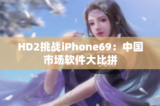 HD2挑戰(zhàn)iPhone69：中國市場軟件大比拼