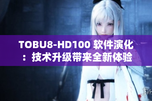 TOBU8-HD100 軟件演化：技術升級帶來全新體驗