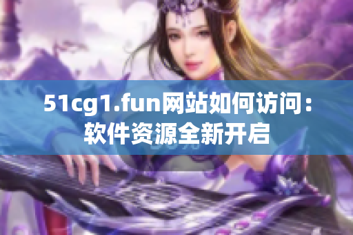 51cg1.fun網(wǎng)站如何訪問：軟件資源全新開啟
