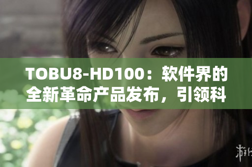 TOBU8-HD100：軟件界的全新革命產(chǎn)品發(fā)布，引領(lǐng)科技潮流