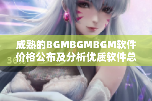 成熟的BGMBGMBGM軟件價(jià)格公布及分析優(yōu)質(zhì)軟件總結(jié)及經(jīng)驗(yàn)分享