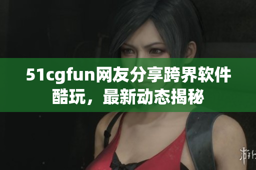 51cgfun網(wǎng)友分享跨界軟件酷玩，最新動態(tài)揭秘