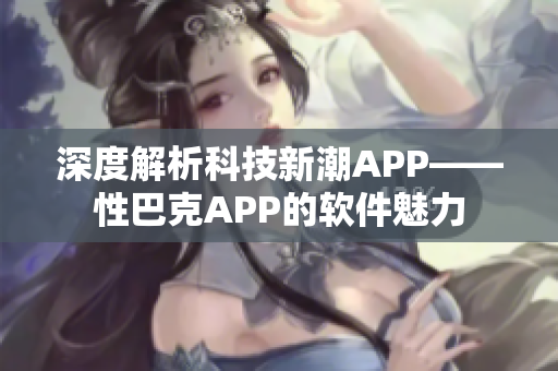 深度解析科技新潮APP——性巴克APP的軟件魅力