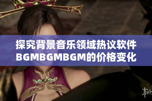 探究背景音樂領域熱議軟件BGMBGMBGM的價格變化趨勢