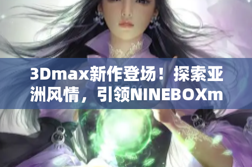 3Dmax新作登場(chǎng)！探索亞洲風(fēng)情，引領(lǐng)NINEBOXmod潮流