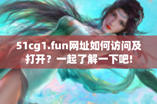 51cg1.fun網(wǎng)址如何訪問及打開？一起了解一下吧!