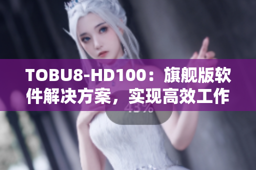 TOBU8-HD100：旗艦版軟件解決方案，實現(xiàn)高效工作和卓越體驗
